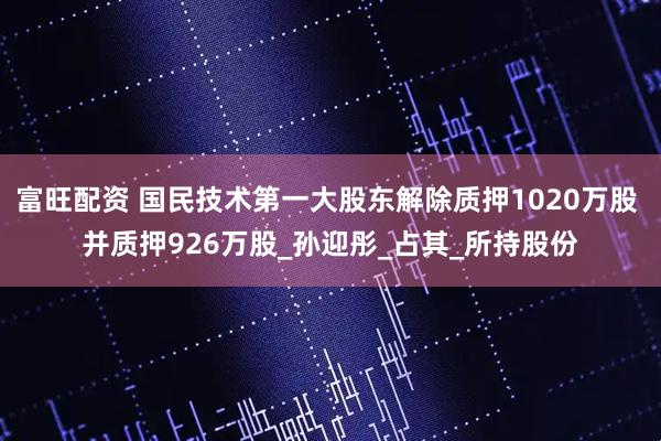 富旺配资 国民技术第一大股东解除质押1020万股 并质押926万股_孙迎彤_占其_所持股份