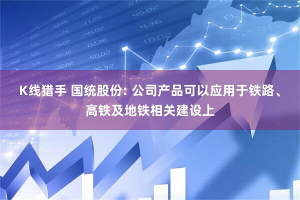 K线猎手 国统股份: 公司产品可以应用于铁路、高铁及地铁相关建设上