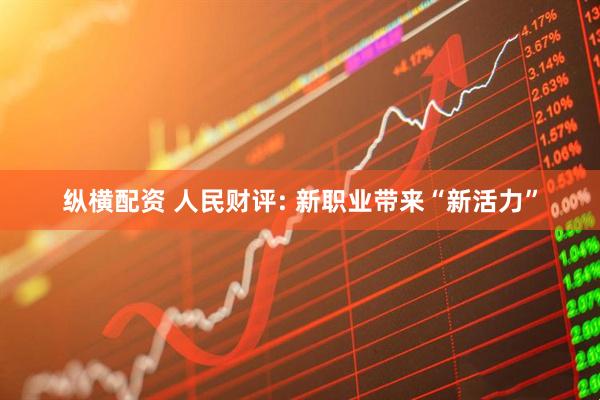 纵横配资 人民财评: 新职业带来“新活力”