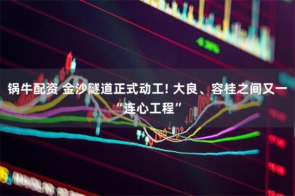 锅牛配资 金沙隧道正式动工! 大良、容桂之间又一“连心工程”