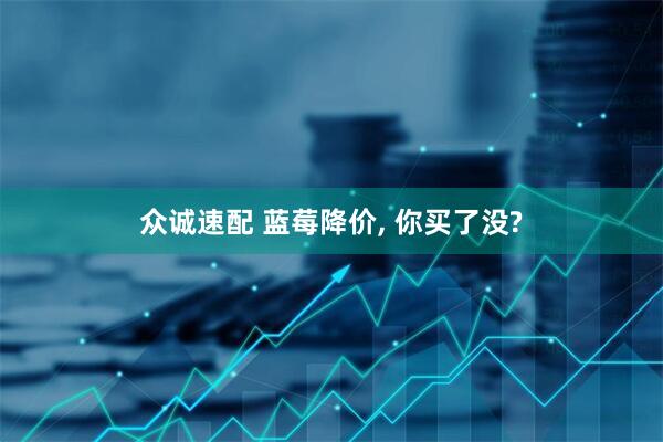 众诚速配 蓝莓降价, 你买了没?