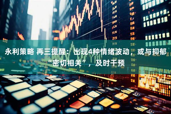 永利策略 再三提醒：出现4种情绪波动，或与抑郁“密切相关”，及时干预