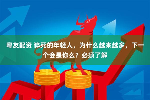 粤友配资 猝死的年轻人，为什么越来越多，下一个会是你么？必须了解