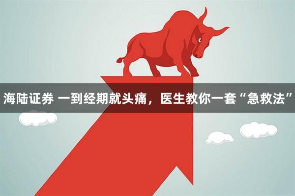 海陆证券 一到经期就头痛，医生教你一套“急救法”