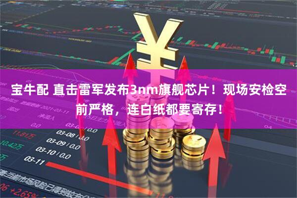 宝牛配 直击雷军发布3nm旗舰芯片！现场安检空前严格，连白纸都要寄存！