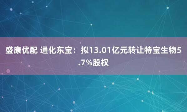 盛康优配 通化东宝：拟13.01亿元转让特宝生物5.7%股权