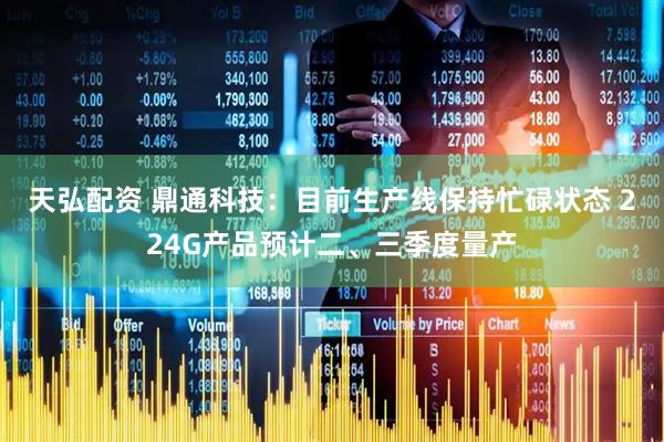 天弘配资 鼎通科技：目前生产线保持忙碌状态 224G产品预计二、三季度量产