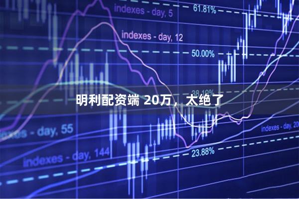 明利配资端 20万，太绝了