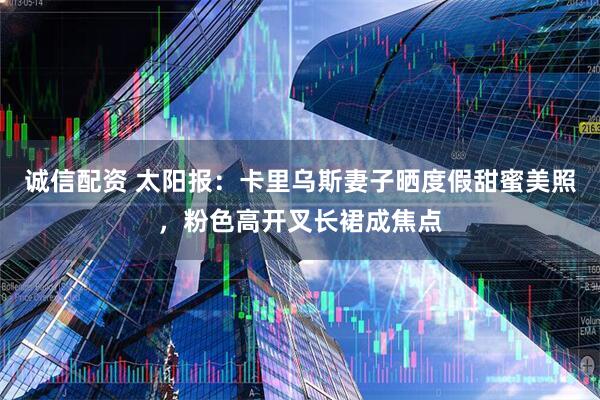 诚信配资 太阳报：卡里乌斯妻子晒度假甜蜜美照，粉色高开叉长裙成焦点