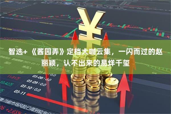 智选+ 《酱园弄》定档大咖云集，一闪而过的赵丽颖，认不出来的易烊千玺