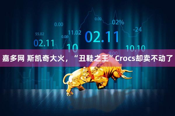 嘉多网 斯凯奇大火，“丑鞋之王”Crocs却卖不动了