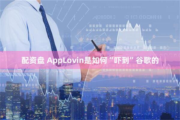 配资盘 AppLovin是如何“吓到”谷歌的