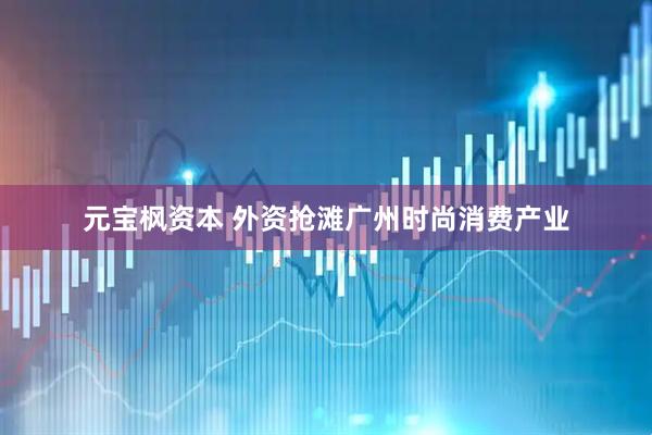 元宝枫资本 外资抢滩广州时尚消费产业