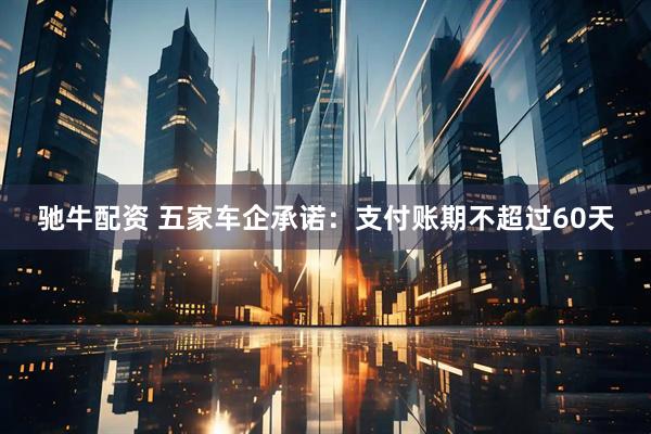 驰牛配资 五家车企承诺：支付账期不超过60天