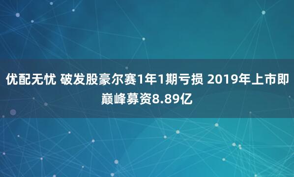 优配无忧 破发股豪尔赛1年1期亏损 2019年上市即巅峰募资8.89亿