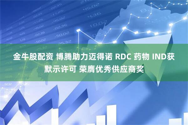 金牛股配资 博腾助力迈得诺 RDC 药物 IND获默示许可 荣膺优秀供应商奖