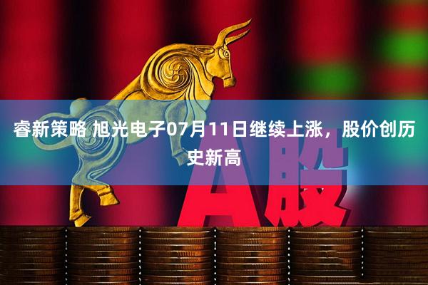 睿新策略 旭光电子07月11日继续上涨，股价创历史新高