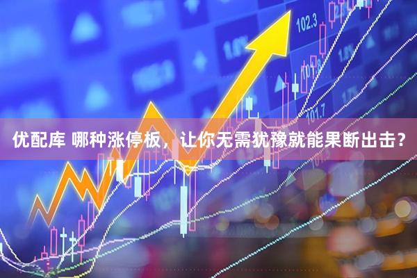 优配库 哪种涨停板，让你无需犹豫就能果断出击？