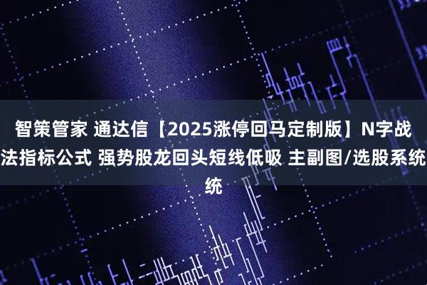 智策管家 通达信【2025涨停回马定制版】N字战法指标公式 强势股龙回头短线低吸 主副图/选股系统