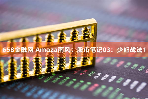 658金融网 Amaza南风：股市笔记03：少妇战法1
