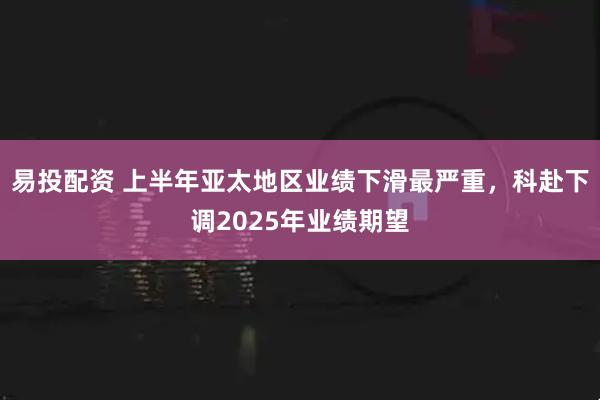 易投配资 上半年亚太地区业绩下滑最严重，科赴下调2025年业绩期望