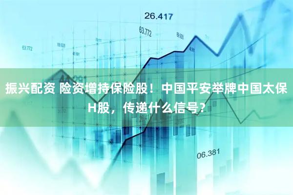 振兴配资 险资增持保险股！中国平安举牌中国太保H股，传递什么信号？