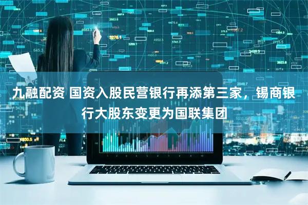 九融配资 国资入股民营银行再添第三家，锡商银行大股东变更为国联集团