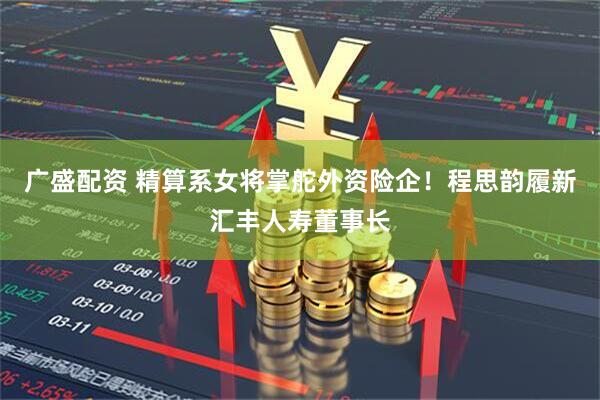 广盛配资 精算系女将掌舵外资险企！程思韵履新汇丰人寿董事长