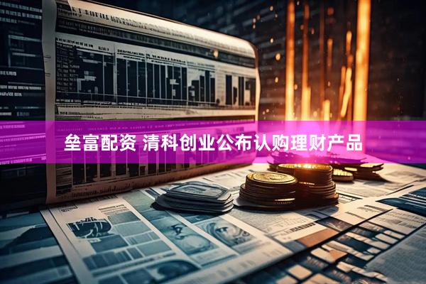 垒富配资 清科创业公布认购理财产品