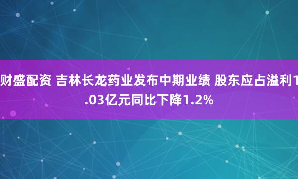 财盛配资 吉林长龙药业发布中期业绩 股东应占溢利1.03亿元同比下降1.2%