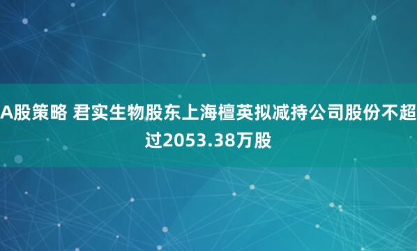 A股策略 君实生物股东上海檀英拟减持公司股份不超过2053.38万股