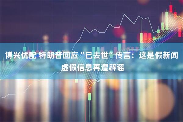博兴优配 特朗普回应“已去世”传言：这是假新闻 虚假信息再遭辟谣