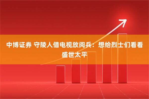 中博证券 守陵人借电视放阅兵：想给烈士们看看盛世太平
