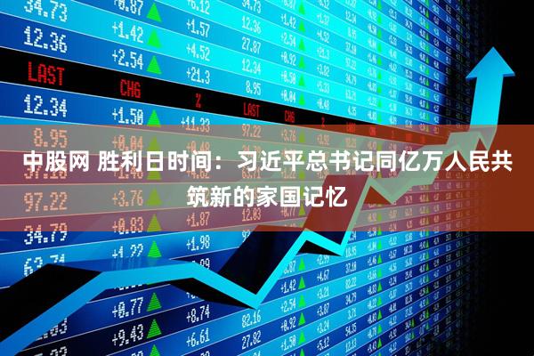 中股网 胜利日时间：习近平总书记同亿万人民共筑新的家国记忆
