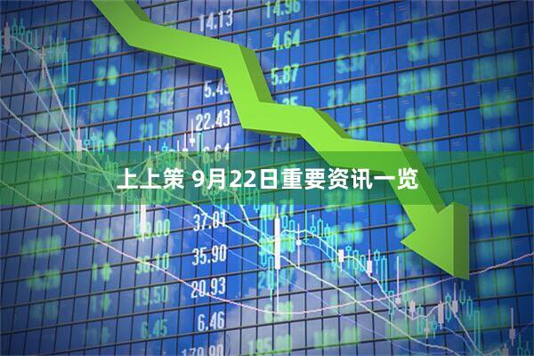 上上策 9月22日重要资讯一览