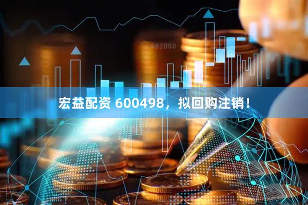 宏益配资 600498，拟回购注销！