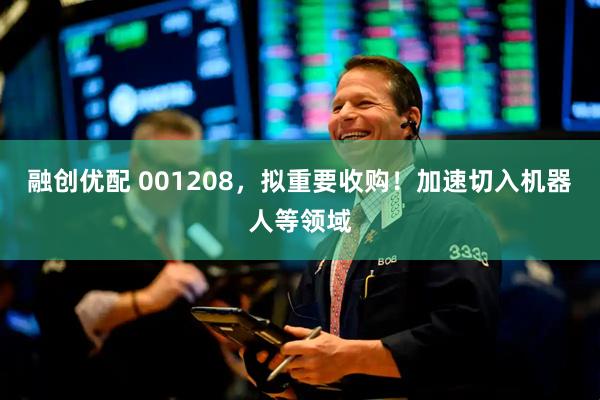 融创优配 001208，拟重要收购！加速切入机器人等领域