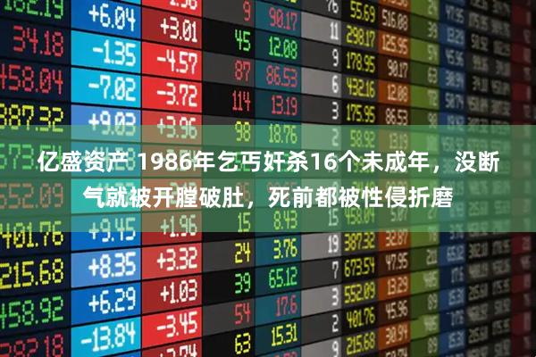 亿盛资产 1986年乞丐奸杀16个未成年，没断气就被开膛破肚，死前都被性侵折磨