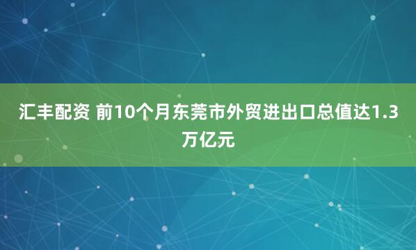 汇丰配资 前10个月东莞市外贸进出口总值达1.3万亿元