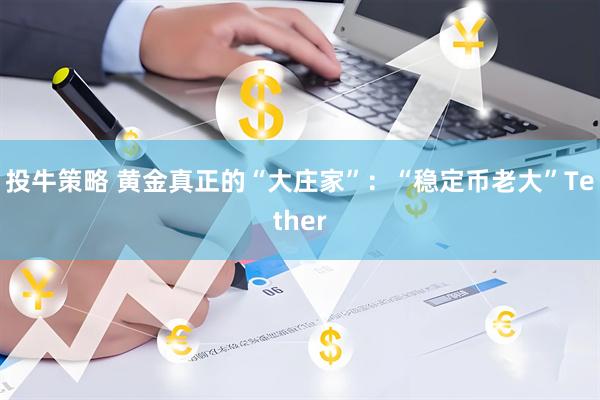 投牛策略 黄金真正的“大庄家”：“稳定币老大”Tether