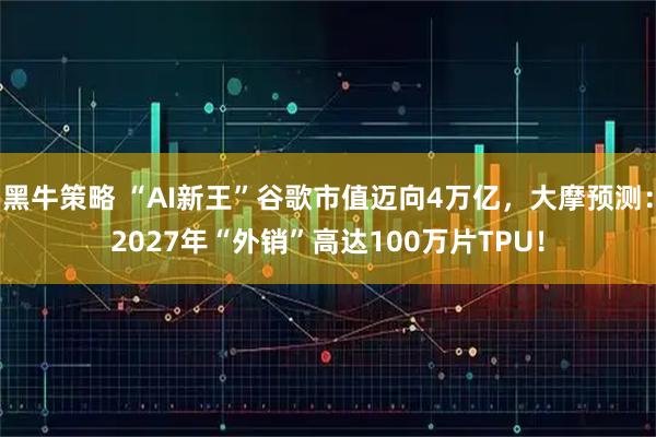 黑牛策略 “AI新王”谷歌市值迈向4万亿，大摩预测：2027年“外销”高达100万片TPU！