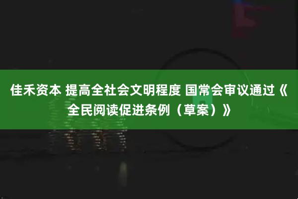 佳禾资本 提高全社会文明程度 国常会审议通过《全民阅读促进条例（草案）》