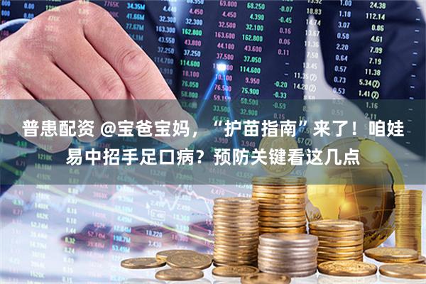 普患配资 @宝爸宝妈，“护苗指南”来了！咱娃易中招手足口病？预防关键看这几点