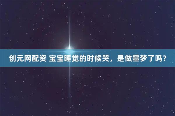 创元网配资 宝宝睡觉的时候哭，是做噩梦了吗？