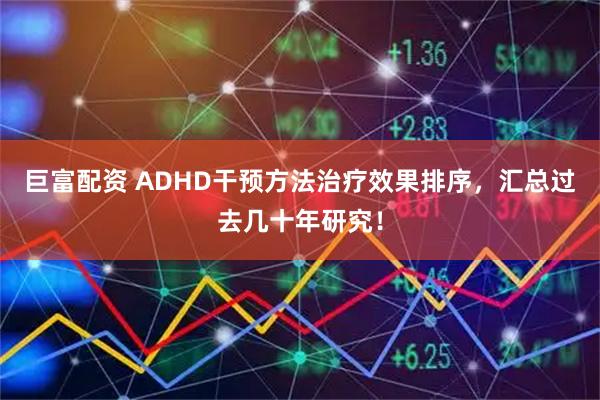 巨富配资 ADHD干预方法治疗效果排序，汇总过去几十年研究！