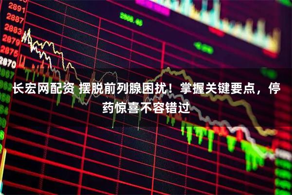 长宏网配资 摆脱前列腺困扰！掌握关键要点，停药惊喜不容错过