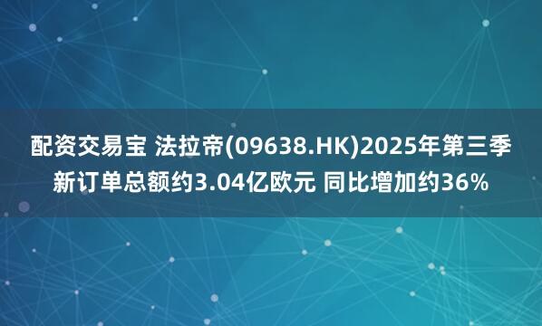配资交易宝 法拉帝(09638.HK)2025年第三季新订单总额约3.04亿欧元 同比增加约36%