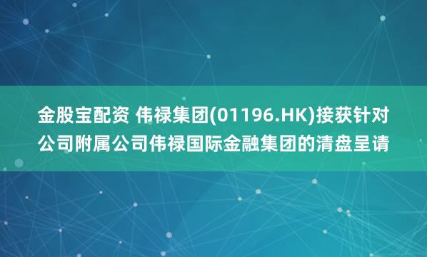 金股宝配资 伟禄集团(01196.HK)接获针对公司附属公司伟禄国际金融集团的清盘呈请