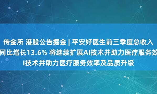 传金所 港股公告掘金 | 平安好医生前三季度总收入约37.25亿元 同比增长13.6% 将继续扩展AI技术并助力医疗服务效率及品质升级