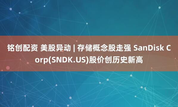 铭创配资 美股异动 | 存储概念股走强 SanDisk Corp(SNDK.US)股价创历史新高